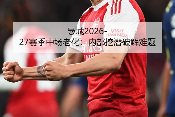 曼城2026-27赛季中场老化：内部挖潜破解难题