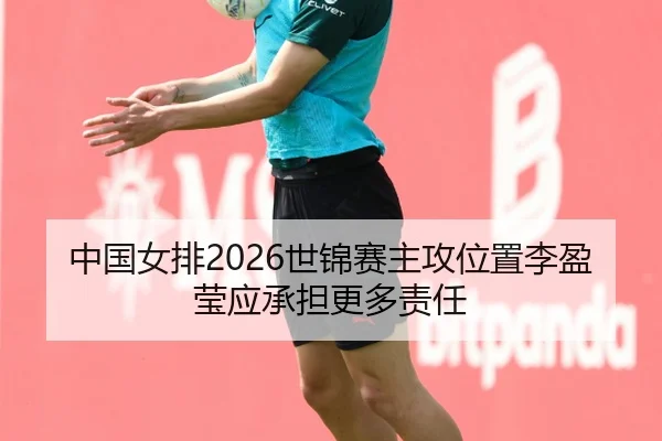 中国女排2026世锦赛主攻位置李盈莹应承担更多责任