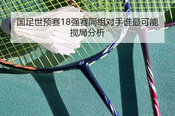 国足世预赛18强赛同组对手谁最可能搅局分析