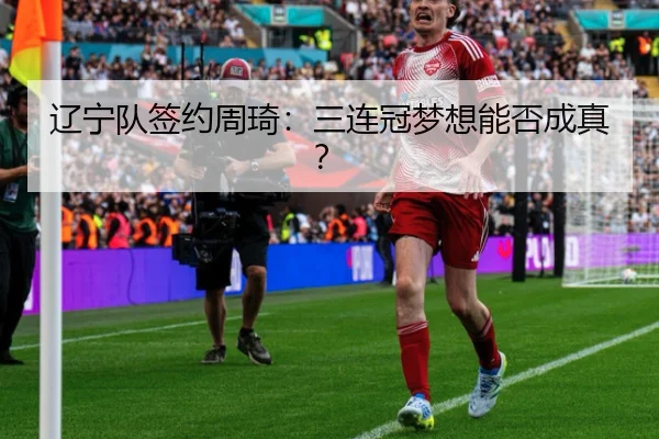 辽宁队签约周琦：三连冠梦想能否成真？