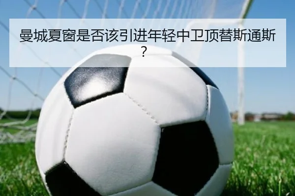 曼城夏窗是否该引进年轻中卫顶替斯通斯？