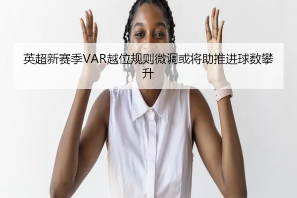 英超新赛季VAR越位规则微调或将助推进球数攀升